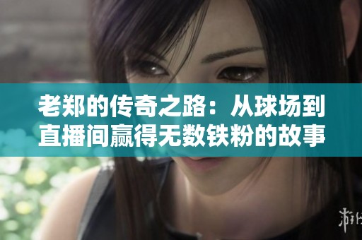 老鄭的傳奇之路：從球場到直播間贏得無數(shù)鐵粉的故事