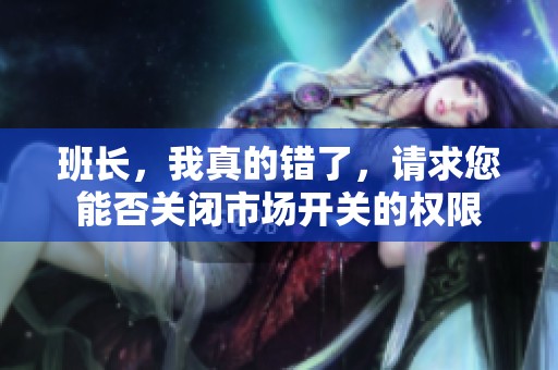 班長(zhǎng),我真的錯(cuò)了,請(qǐng)求您能否關(guān)閉市場(chǎng)開(kāi)關(guān)的權(quán)限 班長(zhǎng),我真的錯(cuò)了,請(qǐng)求您能否關(guān)閉市場(chǎng)開(kāi)關(guān)的權(quán)限