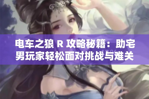 電車(chē)之狼 R 攻略秘籍：助宅男玩家輕松面對(duì)挑戰(zhàn)與難關(guān)