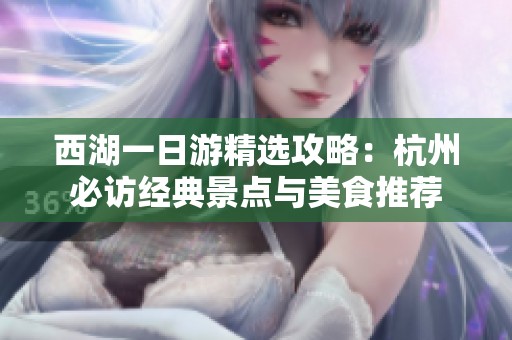 西湖一日游精選攻略：杭州必訪經(jīng)典景點與美食推薦