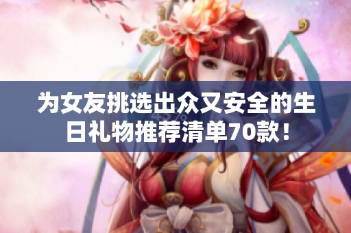 為女友挑選出眾又安全的生日禮物推薦清單70款！