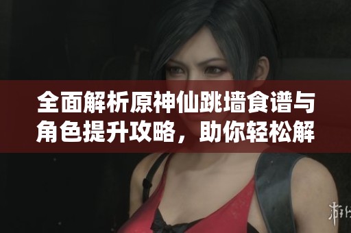 全面解析原神仙跳墻食譜與角色提升攻略，助你輕松解鎖新技能