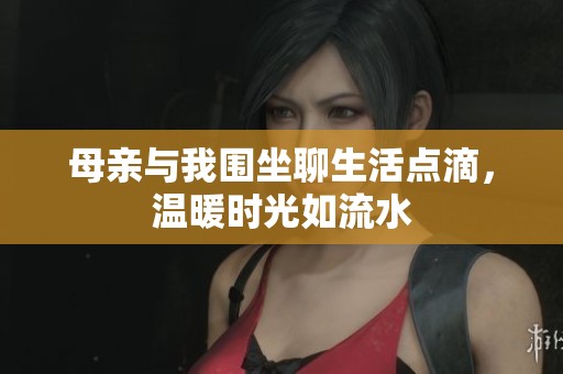 母親與我圍坐聊生活點(diǎn)滴，溫暖時(shí)光如流水