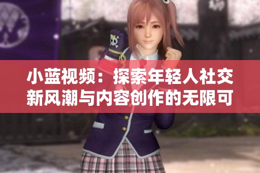 小藍視頻：探索年輕人社交新風潮與內容創(chuàng)作的無限可能
