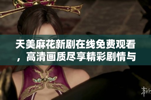 天美麻花新劇在線免費(fèi)觀看，高清畫質(zhì)盡享精彩劇情與喜劇魅力