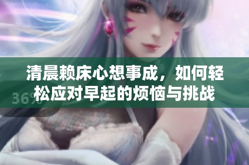 清晨賴床心想事成，如何輕松應(yīng)對(duì)早起的煩惱與挑戰(zhàn)