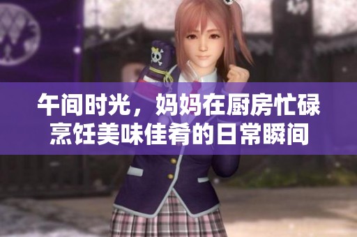 午間時光，媽媽在廚房忙碌烹飪美味佳肴的日常瞬間