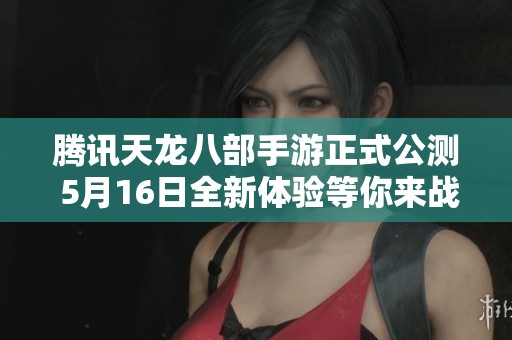 騰訊天龍八部手游正式公測 5月16日全新體驗(yàn)等你來戰(zhàn)