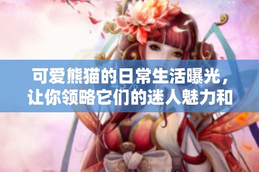 可愛熊貓的日常生活曝光，讓你領略它們的迷人魅力和幽默行為