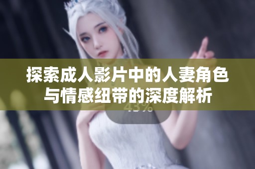 探索成人影片中的人妻角色與情感紐帶的深度解析