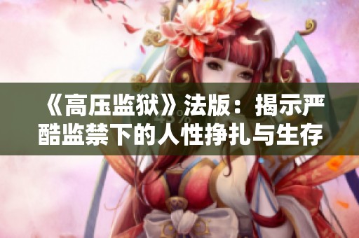 《高壓監(jiān)獄》法版：揭示嚴(yán)酷監(jiān)禁下的人性掙扎與生存挑戰(zhàn)