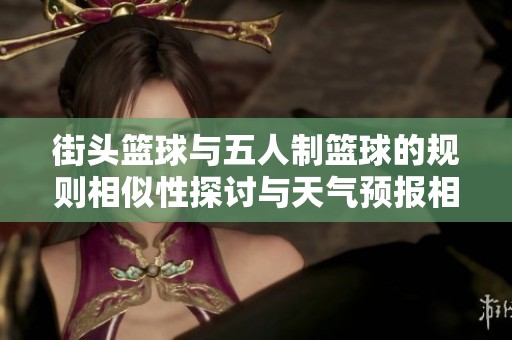 街頭籃球與五人制籃球的規(guī)則相似性探討與天氣預(yù)報(bào)相關(guān)信息解析