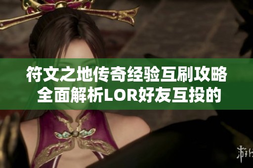 符文之地傳奇經(jīng)驗(yàn)互刷攻略 全面解析LOR好友互投的技巧與步驟