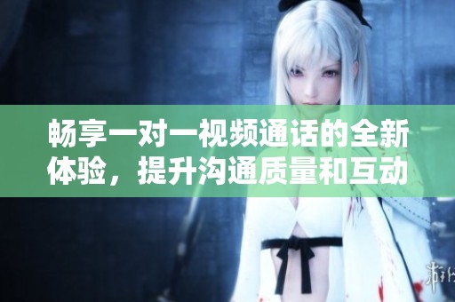 暢享一對一視頻通話的全新體驗(yàn)，提升溝通質(zhì)量和互動樂趣