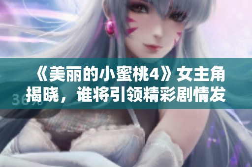 《美麗的小蜜桃4》女主角揭曉，誰將引領(lǐng)精彩劇情發(fā)展揭秘