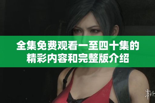 全集免費觀看一至四十集的精彩內(nèi)容和完整版介紹