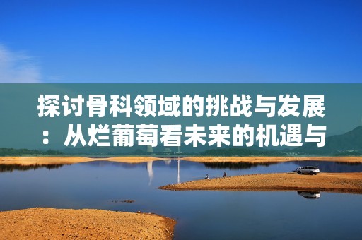 探討骨科領(lǐng)域的挑戰(zhàn)與發(fā)展：從爛葡萄看未來(lái)的機(jī)遇與困境