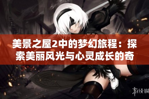 美景之屋2中的夢幻旅程：探索美麗風(fēng)光與心靈成長的奇妙故事