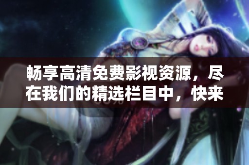 暢享高清免費影視資源，盡在我們的精選欄目中，快來體驗吧