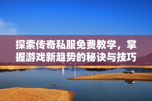 探索傳奇私服免費教學(xué)，掌握游戲新趨勢的秘訣與技巧