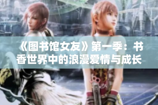 《圖書館女友》第一季：書香世界中的浪漫愛情與成長故事