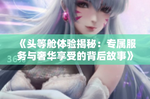 《頭等艙體驗揭秘：專屬服務與奢華享受的背后故事》