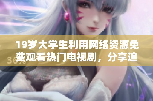 19歲大學生利用網(wǎng)絡(luò)資源免費觀看熱門電視劇，分享追劇心得與經(jīng)驗