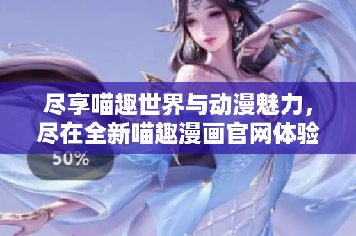 盡享喵趣世界與動(dòng)漫魅力，盡在全新喵趣漫畫(huà)官網(wǎng)體驗(yàn)