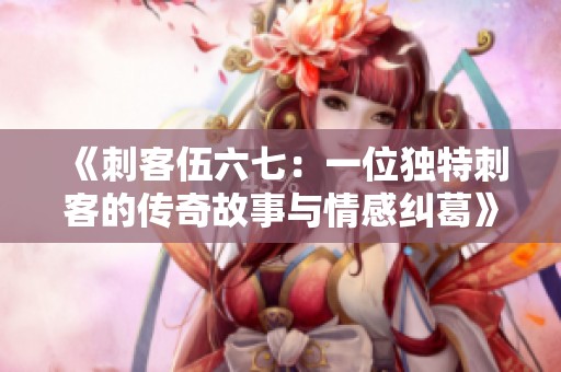 《刺客伍六七：一位獨特刺客的傳奇故事與情感糾葛》