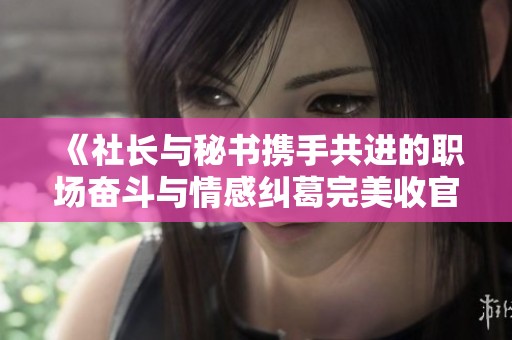 《社長與秘書攜手共進(jìn)的職場(chǎng)奮斗與情感糾葛完美收官》
