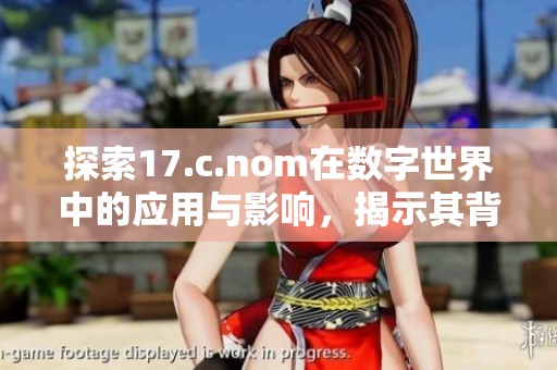 探索17.c.nom在數(shù)字世界中的應(yīng)用與影響，揭示其背后的深刻含義與潛力