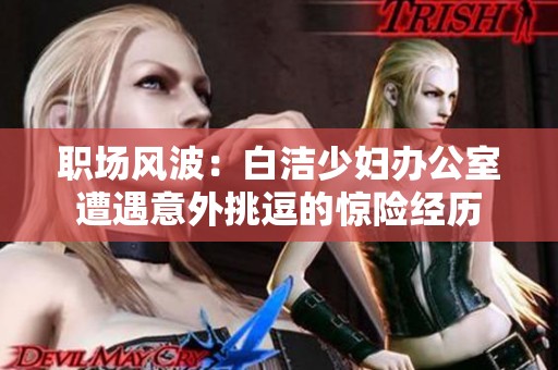 職場風(fēng)波：白潔少婦辦公室遭遇意外挑逗的驚險(xiǎn)經(jīng)歷
