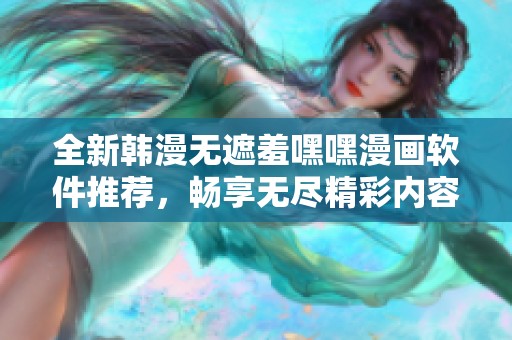 全新韓漫無遮羞嘿嘿漫畫軟件推薦，暢享無盡精彩內(nèi)容和便捷體驗
