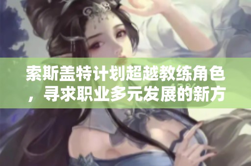 索斯蓋特計(jì)劃超越教練角色，尋求職業(yè)多元發(fā)展的新方向