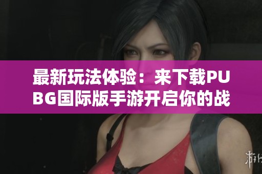 最新玩法體驗：來下載PUBG國際版手游開啟你的戰(zhàn)斗之旅吧