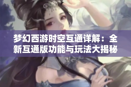 夢(mèng)幻西游時(shí)空互通詳解：全新互通版功能與玩法大揭秘