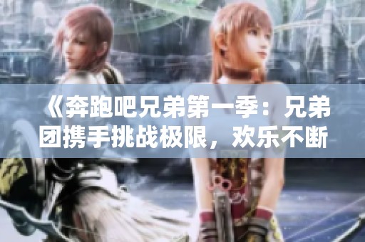 《奔跑吧兄弟第一季：兄弟團(tuán)攜手挑戰(zhàn)極限，歡樂不斷精彩紛呈》