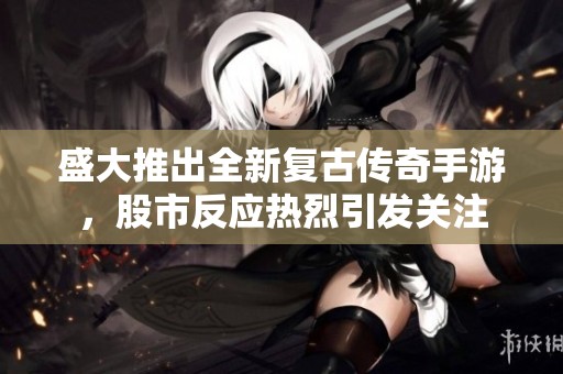 盛大推出全新復古傳奇手游，股市反應熱烈引發(fā)關注