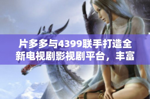 片多多與4399聯(lián)手打造全新電視劇影視劇平臺(tái)，豐富觀眾觀影選擇