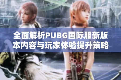 全面解析PUBG國際服新版本內(nèi)容與玩家體驗提升策略
