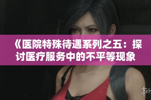 《醫(yī)院特殊待遇系列之五：探討醫(yī)療服務(wù)中的不平等現(xiàn)象》