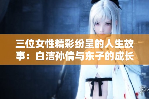 三位女性精彩紛呈的人生故事：白潔孫倩與東子的成長與挑戰(zhàn)