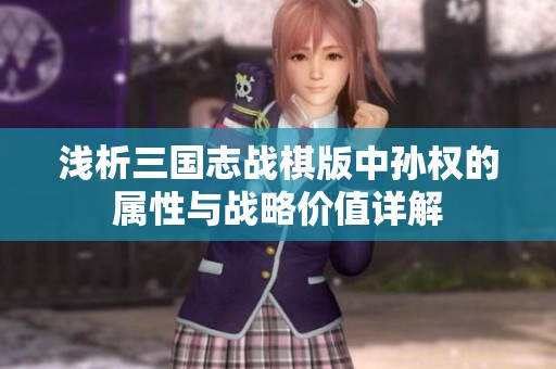 淺析三國(guó)志戰(zhàn)棋版中孫權(quán)的屬性與戰(zhàn)略價(jià)值詳解