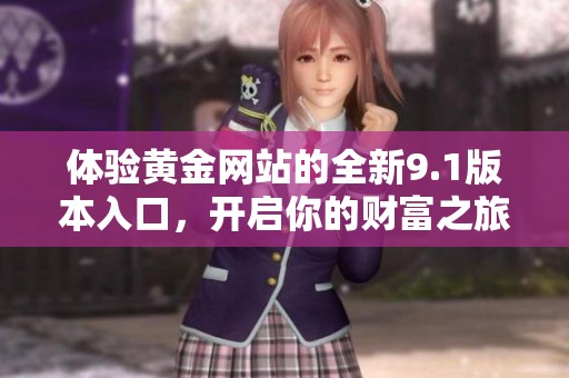 體驗(yàn)黃金網(wǎng)站的全新9.1版本入口，開啟你的財(cái)富之旅與機(jī)遇探索