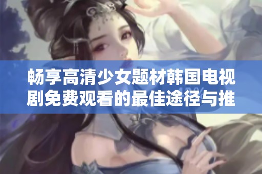 暢享高清少女題材韓國電視劇免費觀看的最佳途徑與推薦合集