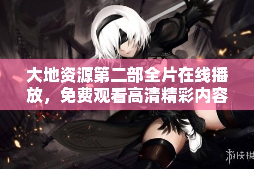 大地資源第二部全片在線播放，免費觀看高清精彩內(nèi)容盡在其中