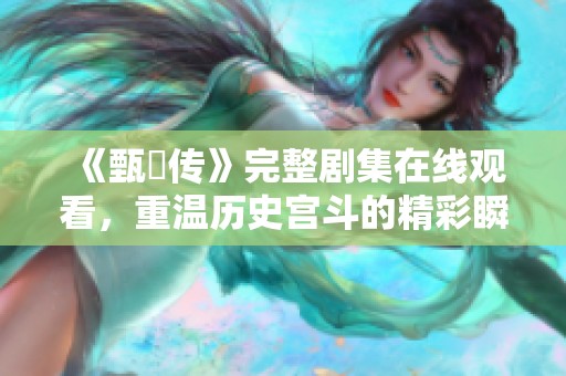 《甄嬛傳》完整劇集在線觀看，重溫歷史宮斗的精彩瞬間與情感糾葛