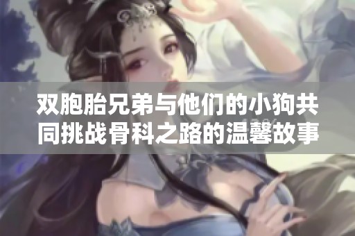 雙胞胎兄弟與他們的小狗共同挑戰(zhàn)骨科之路的溫馨故事