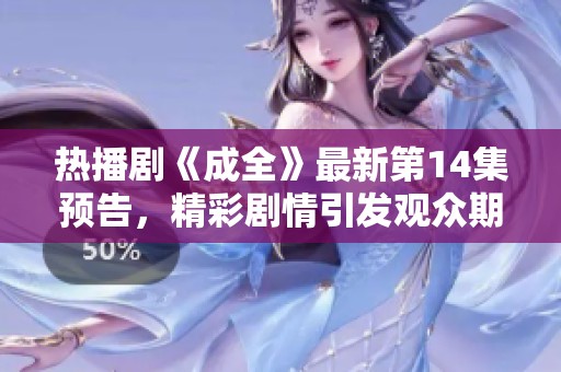 熱播劇《成全》最新第14集預(yù)告，精彩劇情引發(fā)觀眾期待與討論