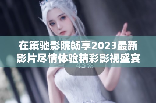 在策馳影院暢享2023最新影片盡情體驗(yàn)精彩影視盛宴